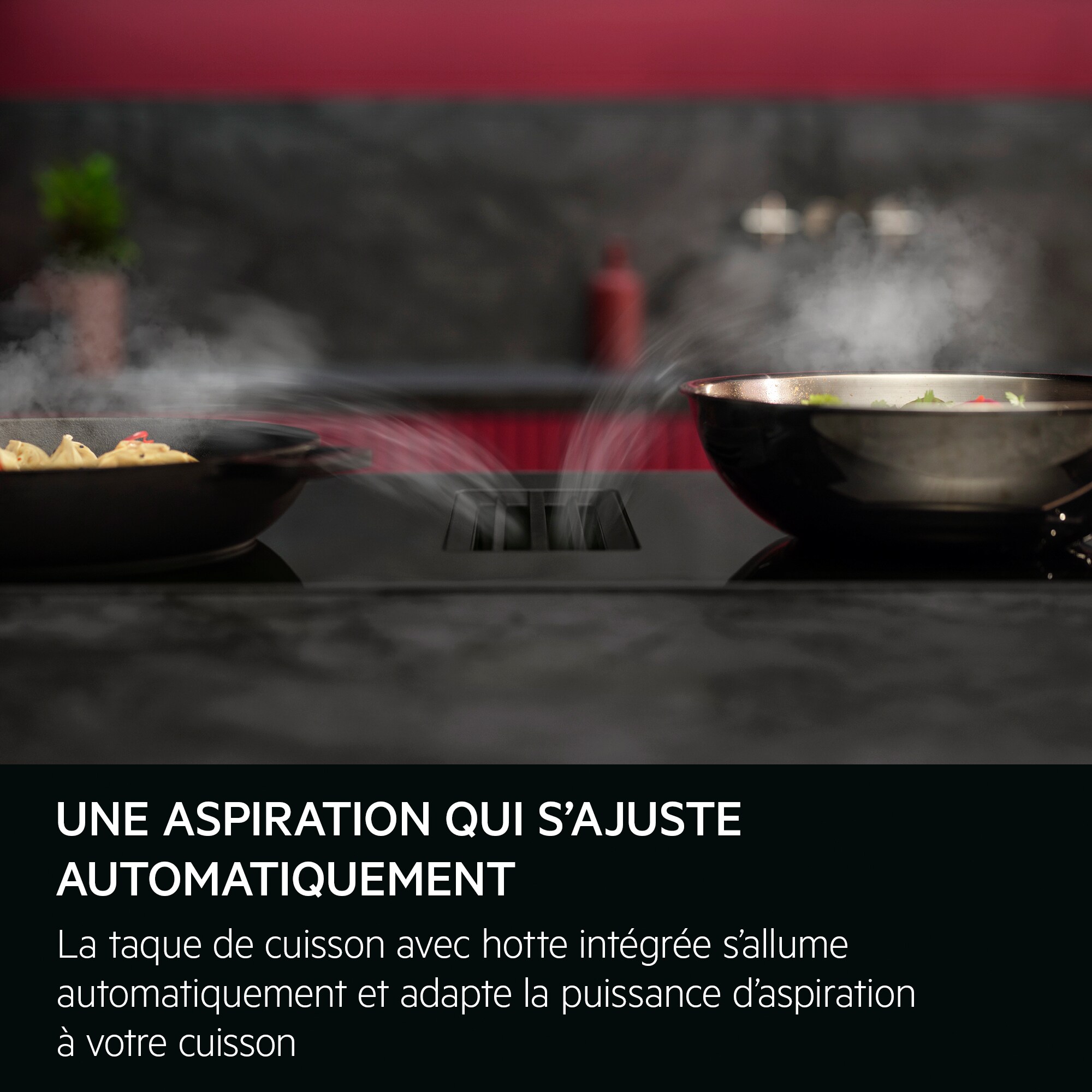 Une aspiration qui s'ajuste automatiquement La taque de cuisson avec hotte intégrée s'allume automatiquement et adapte la puissance d'aspiration à votre cuisson