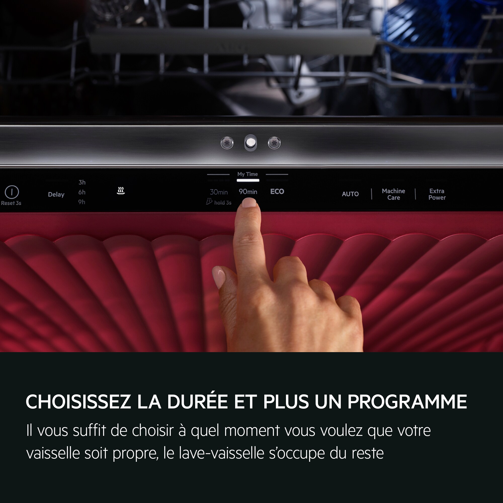 CHOISISSEZ LA DURÉE ET PLUS UN PROGRAMME Il vous suffit de choisir à quel moment vous voulez que votre vaisselle soit propre, le lave-vaisselle s'occupe du reste