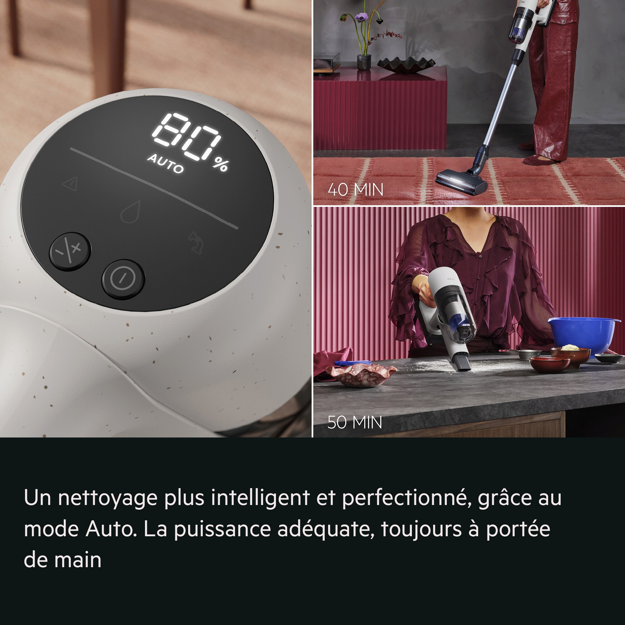 Un nettoyage plus intelligent et perfectionné, grâce au mode Auto.
La puissance adéquate, toujours à portée de main     40 MIN 50 MIN