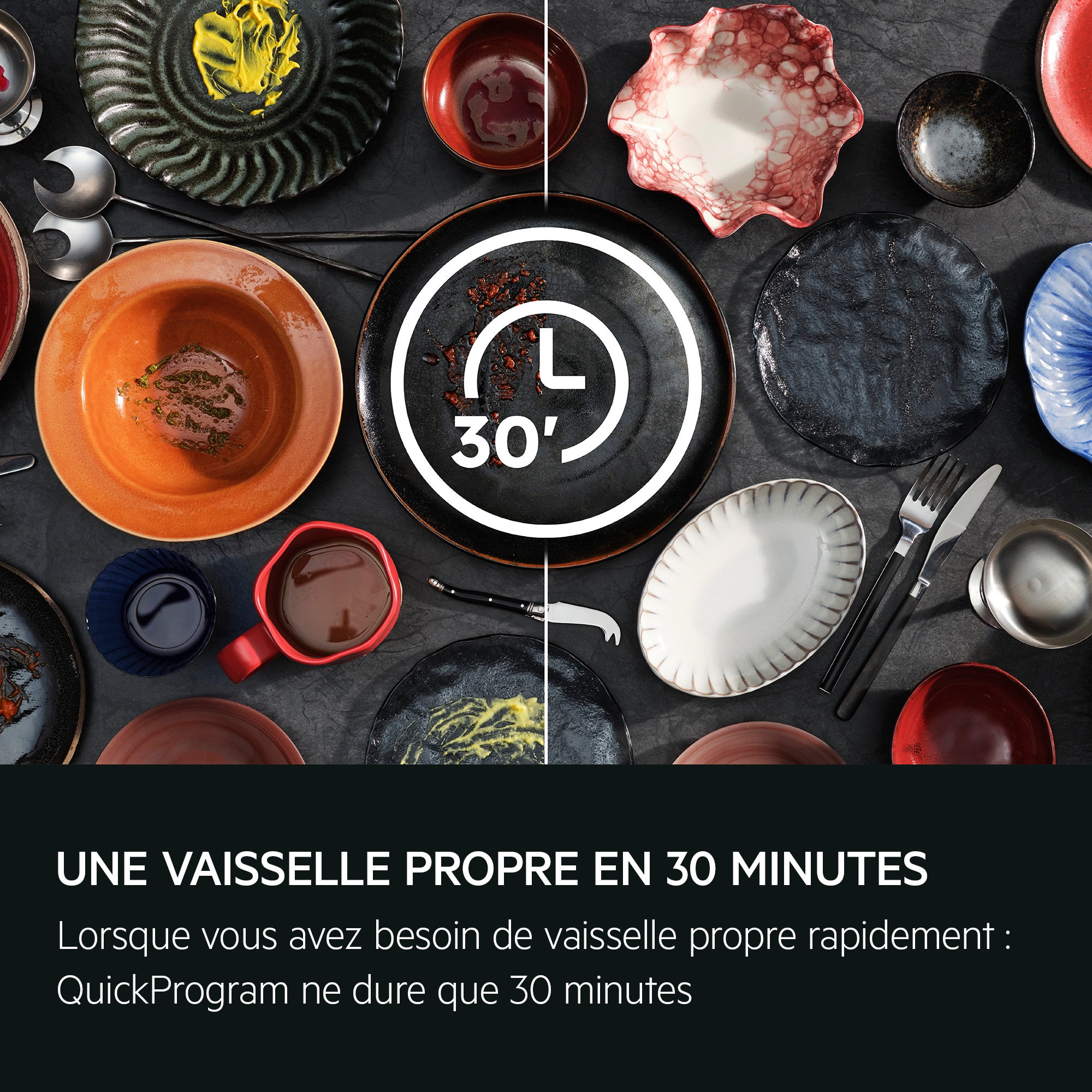 UNE VAISSELLE PROPRE EN 30 MINUTES Lorsque vous avez besoin de vaisselle propre rapidement : QuickProgram ne dure que 30 minutes