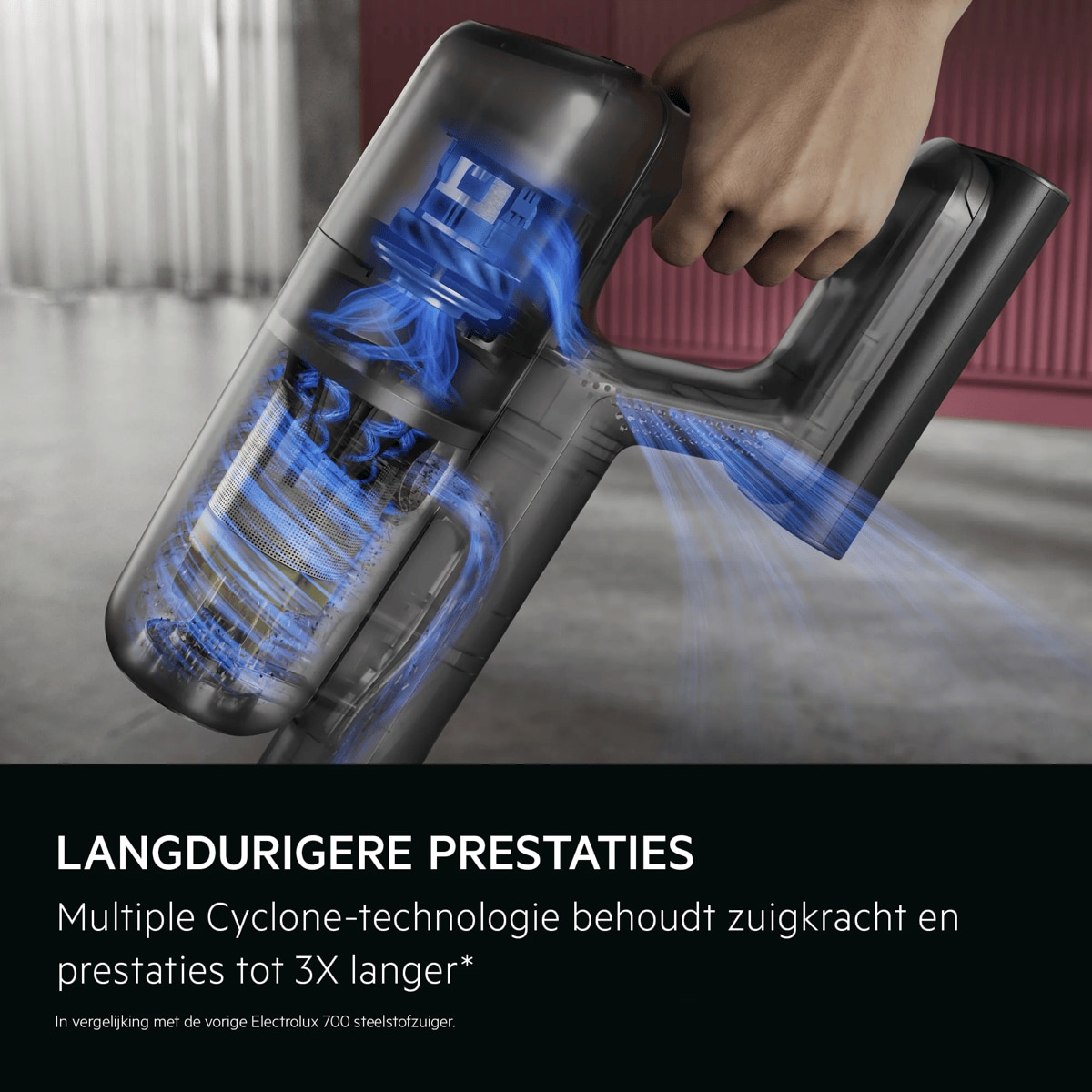 LANGDURIGERE PRESTATIES Multiple Cyclone-technologie behoudt zuigkracht en prestaties tot 3X langer* In vergelijking met de vorige Electrolux 700 steelstofzuiger.