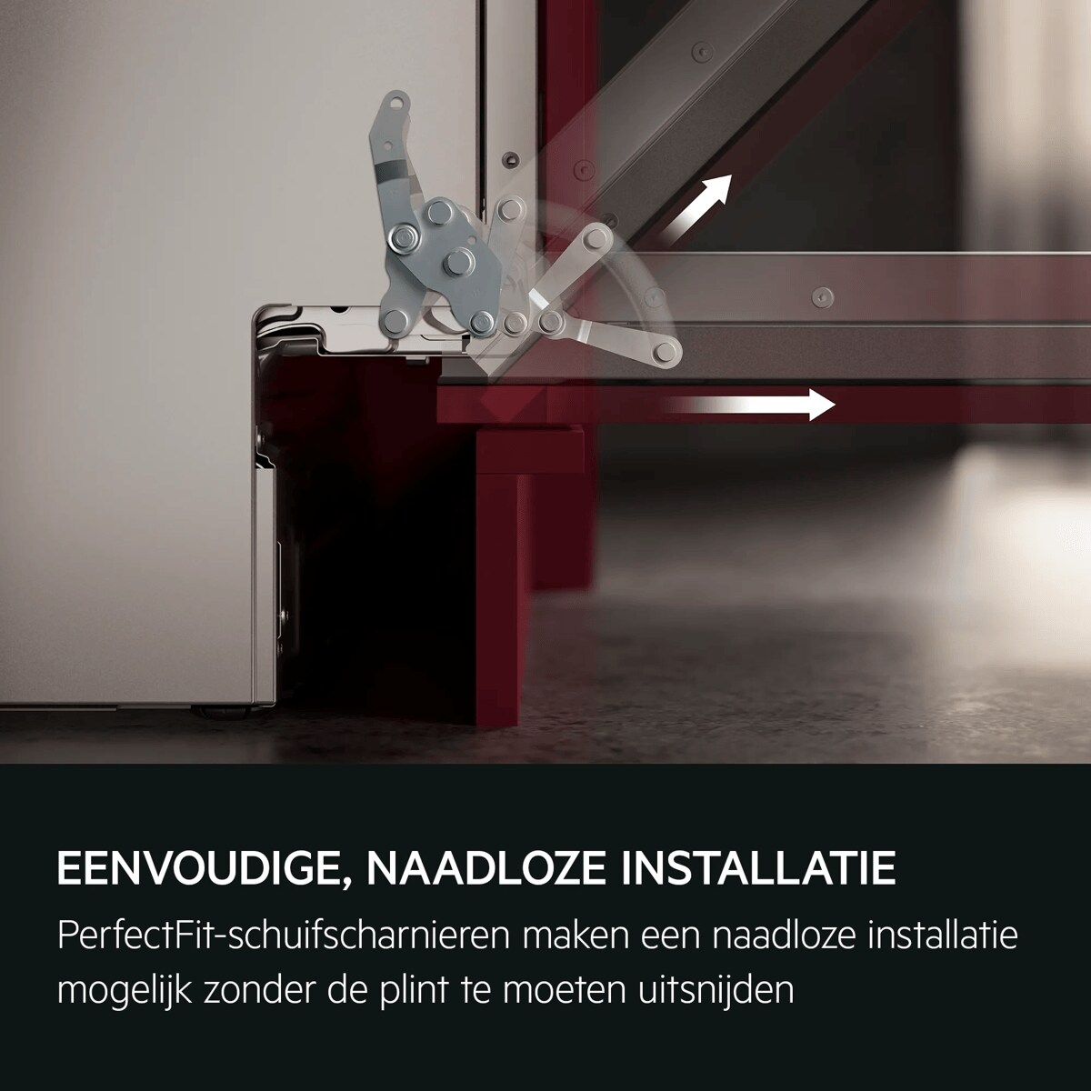 EENVOUDIGE, NAADLOZE INSTALLATIE PerfectFit-schuifscharnieren maken een naadloze installatie mogelijk zonder de plint te moeten uitsnijden