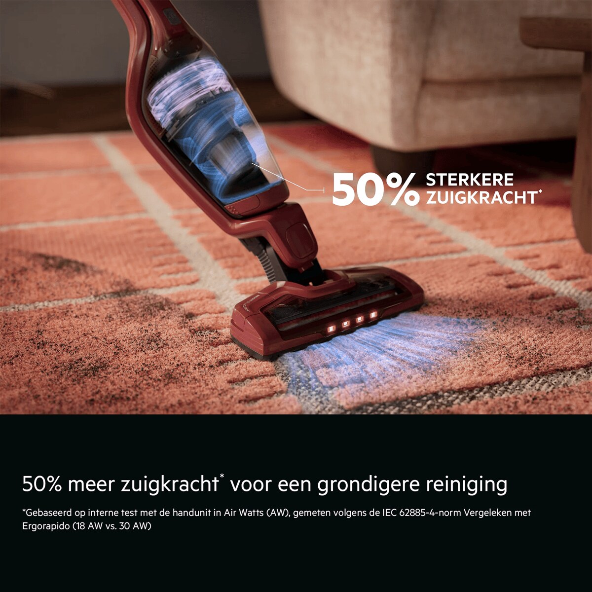 50% meer zuigkracht* voor een grondigere reiniging    *Gebaseerd op interne test met de handunit in Air Watts (AW), gemeten volgens de IEC 62885-4-norm Vergeleken met Ergorapido (18 AW vs. 30 AW). 50% sterkere zuigkracht*