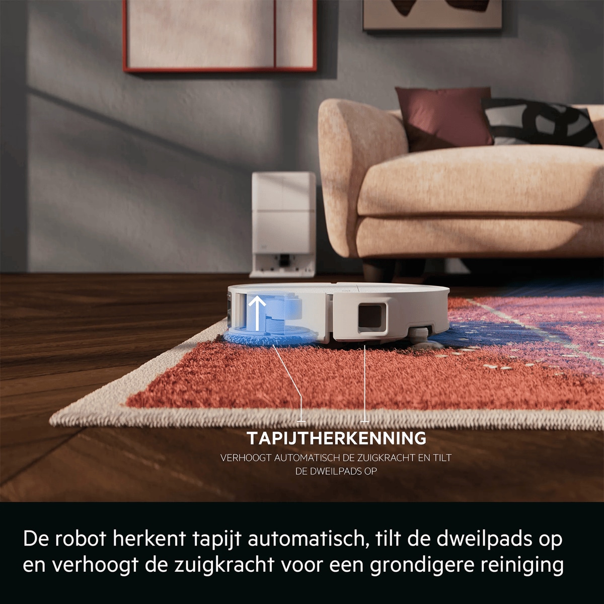 De robot herkent tapijt automatisch, tilt de dweilpads op en verhoogt de zuigkracht voor een grondigere reiniging      TAPIJTHERKENNING VERHOOGT AUTOMATISCH DE ZUIGKRACHT EN TILT DE DWEILPADS OP