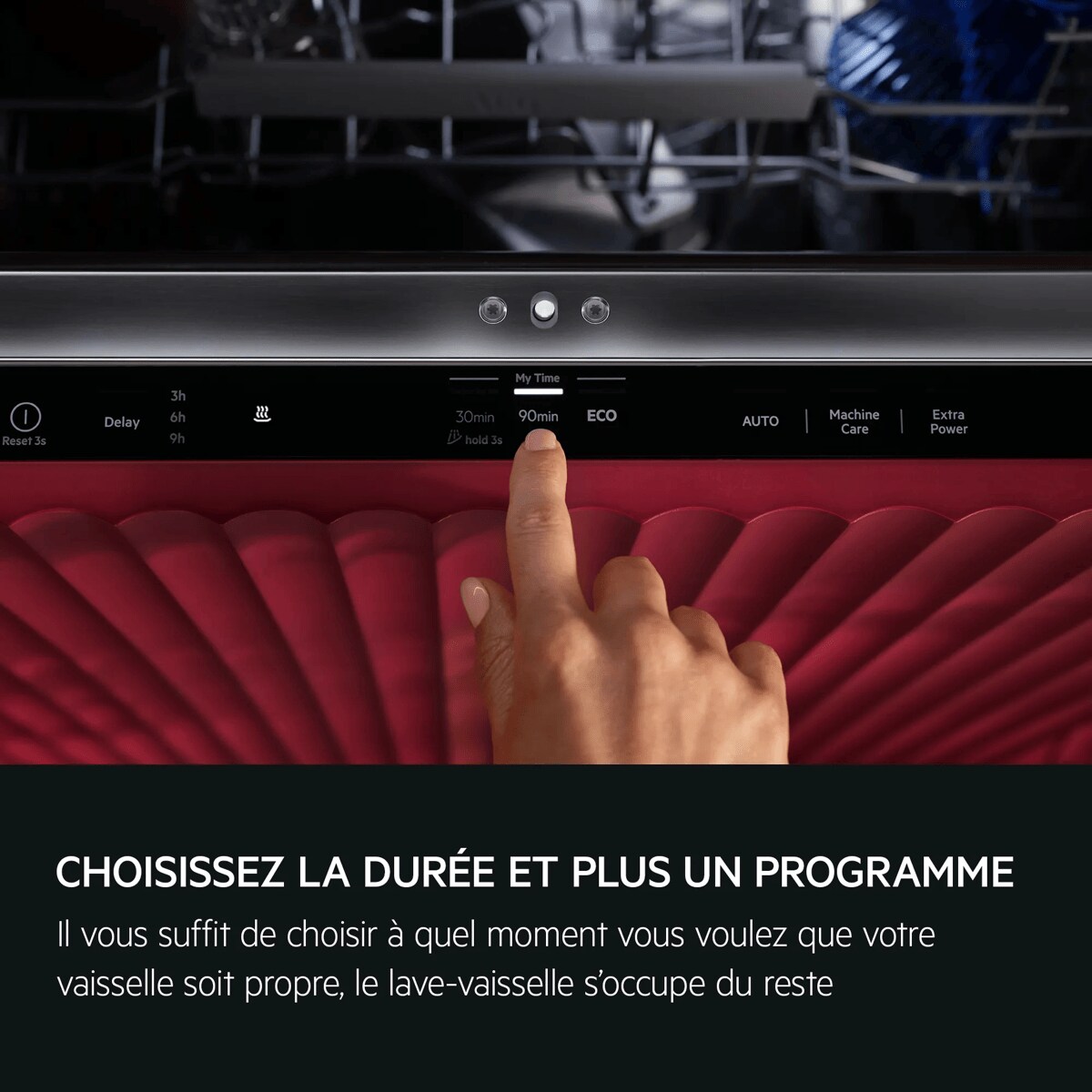 CHOISISSEZ LA DURÉE ET PLUS UN PROGRAMME Il vous suffit de choisir à quel moment vous voulez que votre vaisselle soit propre, le lave-vaisselle s'occupe du reste