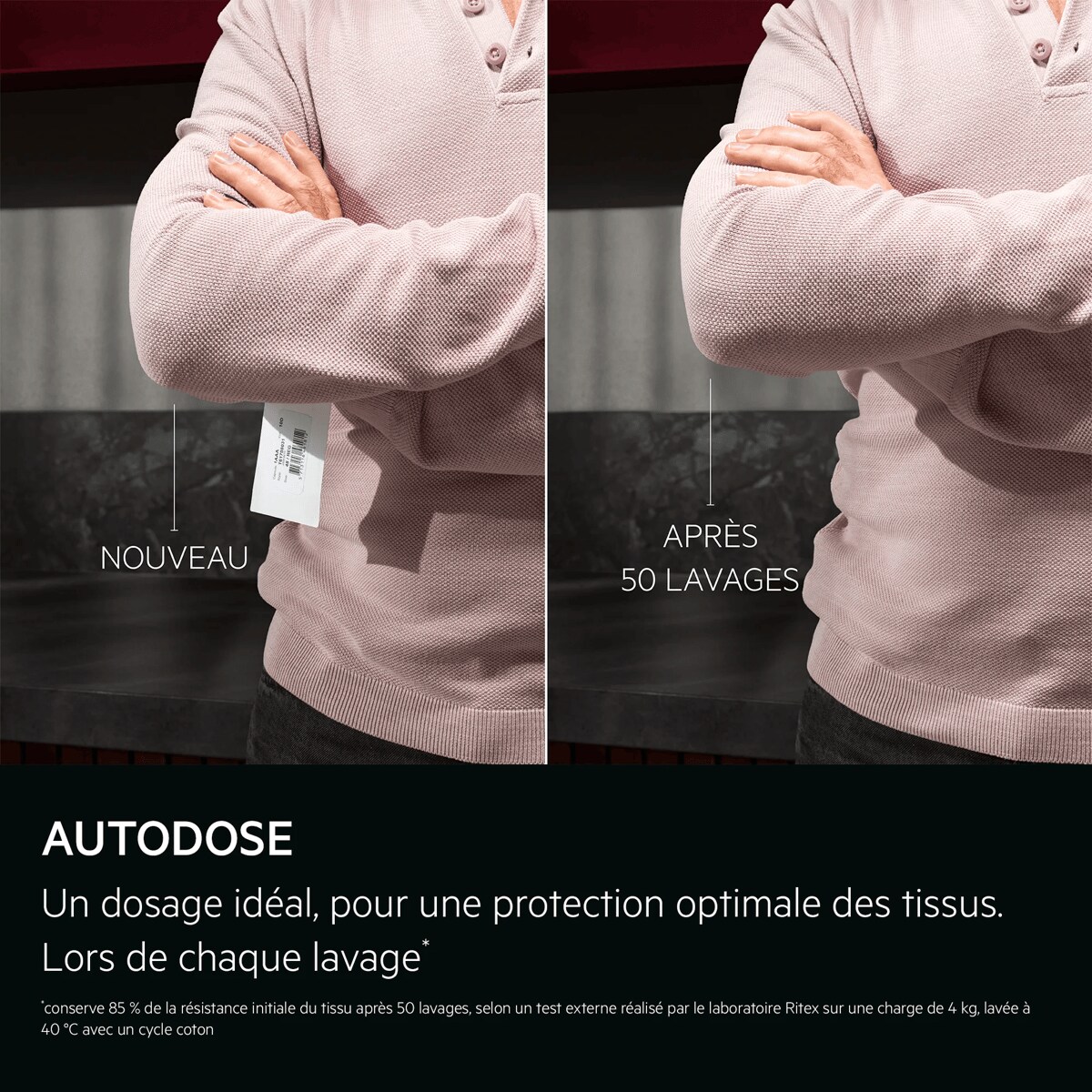 AUTODOSE Un dosage idéal, pour une protection optimale des tissus. Lors de chaque lavage.*    *conserve 85 % de la résistance initiale du tissu après 50 lavages, selon un test externe réalisé par le laboratoire Ritex sur une charge de 4 kg, lavée à 40 °C avec un cycle coton NOUVEAU APRÈS 50 LAVAGES
