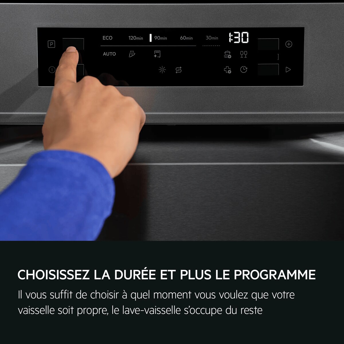CHOISISSEZ LA DURÉE ET PLUS LE PROGRAMME Il vous suffit de choisir à quel moment vous voulez que votre vaisselle soit propre, le lave-vaisselle s'occupe du reste