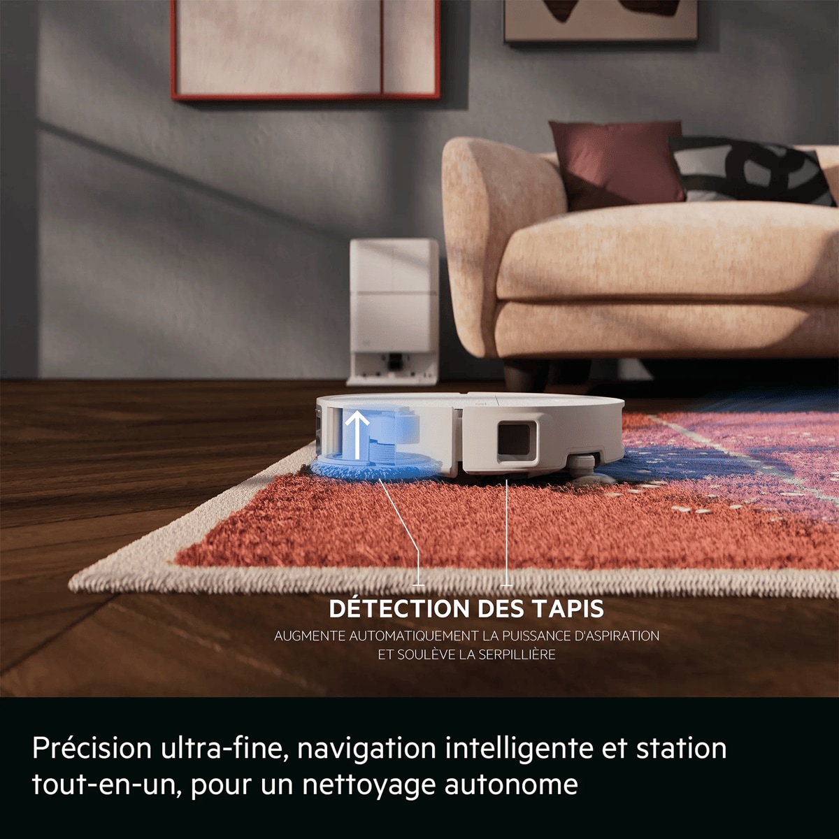 Précision ultra-fine, navigation intelligente et station tout-en-un, pour un nettoyage autonome      DÉTECTION DES TAPIS AUGMENTE AUTOMATIQUEMENT LA PUISSANCE D'ASPIRATION ET SOULÈVE LA SERPILLIÈRE
